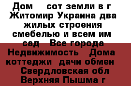 Дом 28 сот земли в г. Житомир Украина два жилых строения смебелью и всем им.,сад - Все города Недвижимость » Дома, коттеджи, дачи обмен   . Свердловская обл.,Верхняя Пышма г.